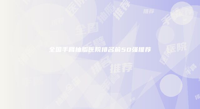 全国手臂抽脂医院排名前50强推荐