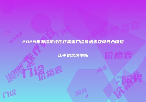 2025年湘潭阳光医疗美容门诊价格表及骨性凸嘴矫正手术案例解析