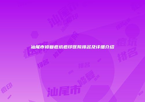 汕尾市修复痘坑痘印医院排名及详细介绍