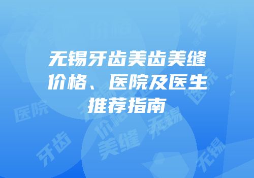 无锡牙齿美齿美缝价格、医院及医生推荐指南