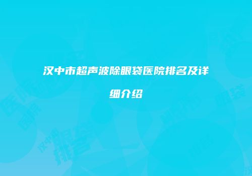 汉中市超声波除眼袋医院排名及详细介绍