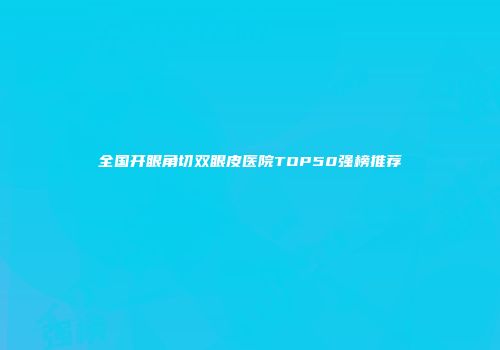 全国开眼角切双眼皮医院TOP50强榜推荐