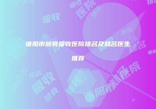 德阳市颌骨吸收医院排名及知名医生推荐
