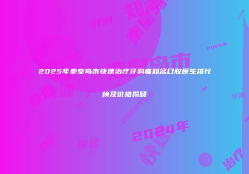 2025年秦皇岛市快速治疗牙洞痛知名口腔医生排行榜及价格揭晓