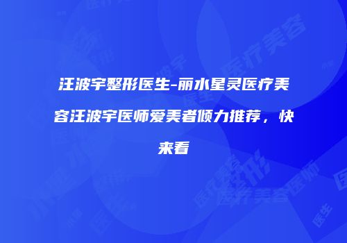 汪波宇整形医生-丽水星灵医疗美容汪波宇医师爱美者倾力推荐，快来看