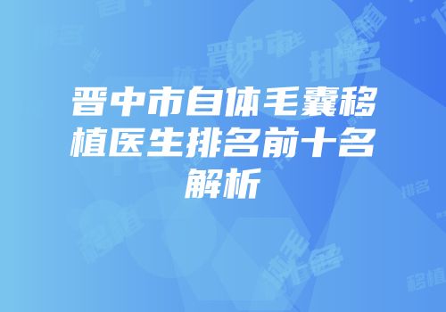 晋中市自体毛囊移植医生排名前十名解析