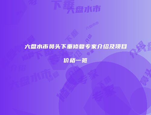 六盘水市鼻头下垂修复专家介绍及项目价格一览