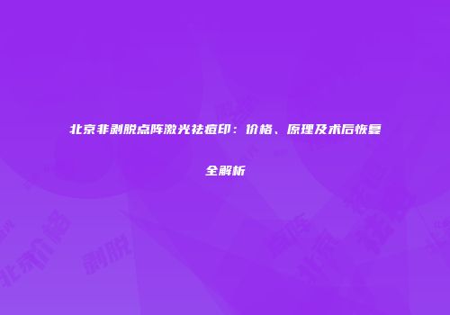 北京非剥脱点阵激光祛痘印：价格、原理及术后恢复全解析