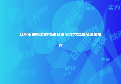 日照市抽脂去假性眼袋医院实力盘点及医生推荐