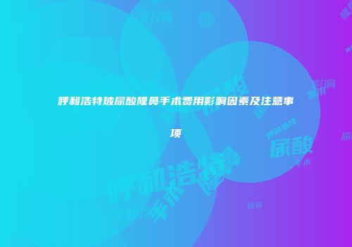 呼和浩特玻尿酸隆鼻手术费用影响因素及注意事项