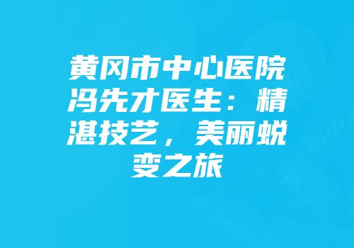 黄冈市中心医院冯先才医生：精湛技艺，美丽蜕变之旅