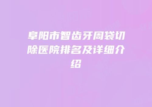 阜阳市智齿牙周袋切除医院排名及详细介绍