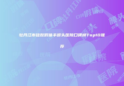 牡丹江市硅胶假体丰额头医院口碑榜Top10推荐