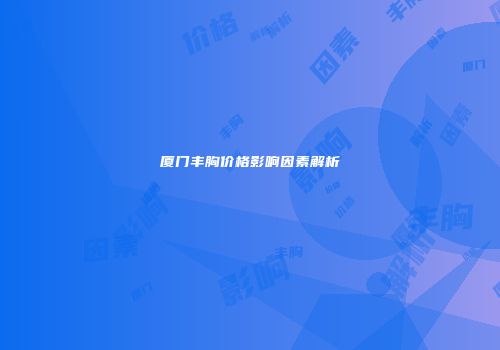 厦门丰胸价格影响因素解析