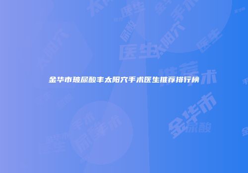 金华市玻尿酸丰太阳穴手术医生推荐排行榜