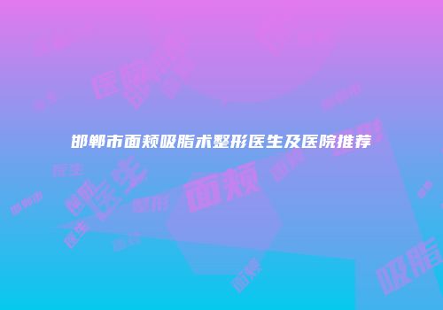 邯郸市面颊吸脂术整形医生及医院推荐