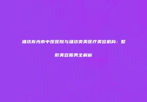 潍坊寿光市中医医院与潍坊奕美医疗美容机构：整形美容服务全解析