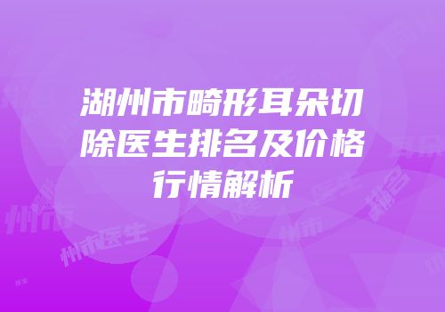 湖州市畸形耳朵切除医生排名及价格行情解析