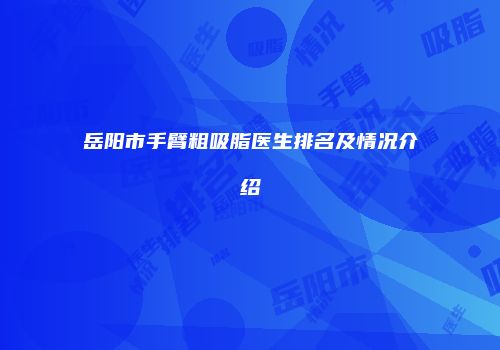 岳阳市手臂粗吸脂医生排名及情况介绍