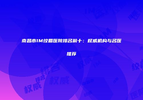 南昌市IM纹眉医院排名前十：权威机构与名医推荐