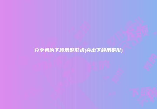 分享我的下颌角整形术(突出下颌角整形)
