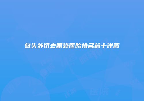 包头外切去眼袋医院排名前十详解