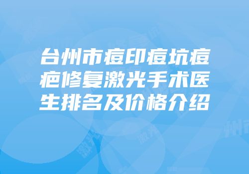 台州市痘印痘坑痘疤修复激光手术医生排名及价格介绍