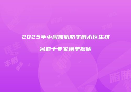 2025年中国体脂肪丰唇术医生排名前十专家榜单揭晓