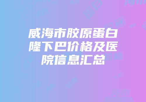 威海市胶原蛋白隆下巴价格及医院信息汇总