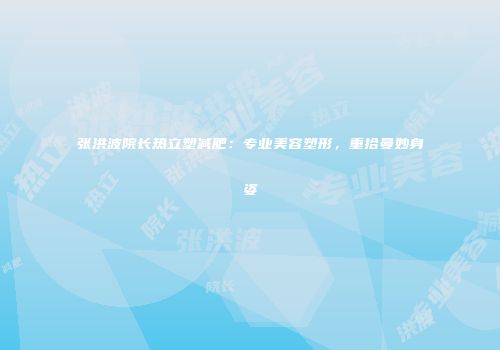 张洪波院长热立塑减肥：专业美容塑形，重拾曼妙身姿