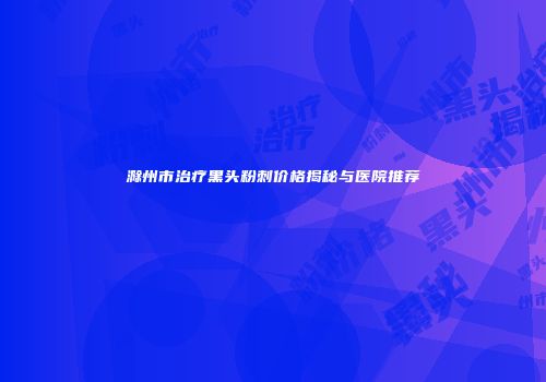 滁州市治疗黑头粉刺价格揭秘与医院推荐