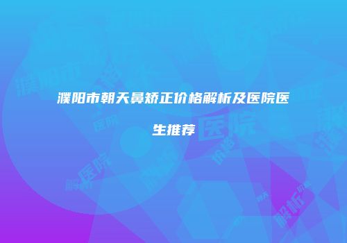 濮阳市朝天鼻矫正价格解析及医院医生推荐