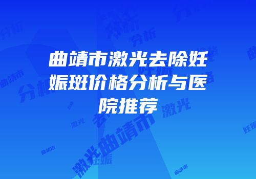 曲靖市激光去除妊娠斑价格分析与医院推荐
