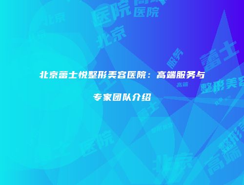 北京蕾士悦整形美容医院：高端服务与专家团队介绍