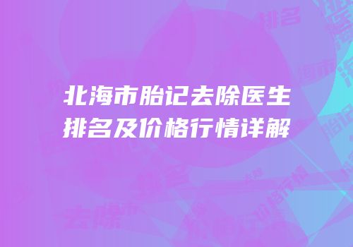 北海市胎记去除医生排名及价格行情详解