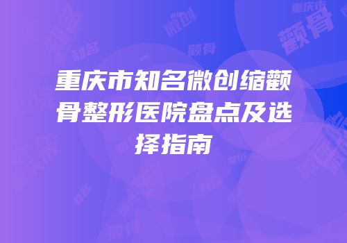重庆市知名微创缩颧骨整形医院盘点及选择指南