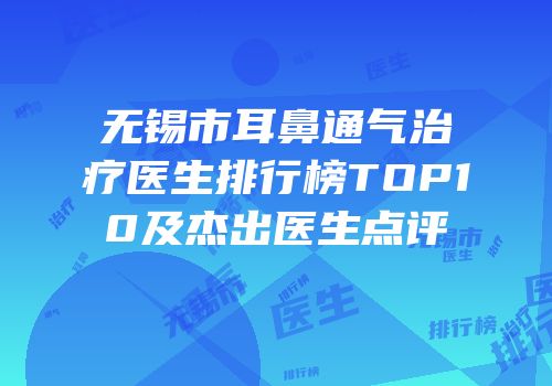 无锡市耳鼻通气治疗医生排行榜TOP10及杰出医生点评