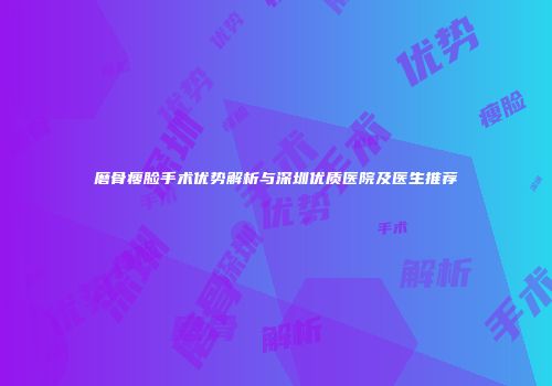 磨骨瘦脸手术优势解析与深圳优质医院及医生推荐