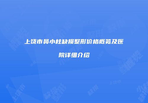 上饶市鼻小柱缺损整形价格概览及医院详细介绍