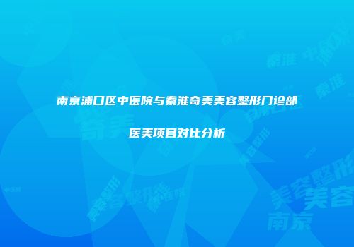 南京浦口区中医院与秦淮奇美美容整形门诊部医美项目对比分析