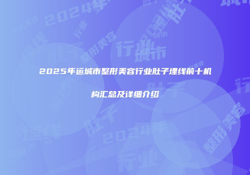 2025年运城市整形美容行业肚子埋线前十机构汇总及详细介绍