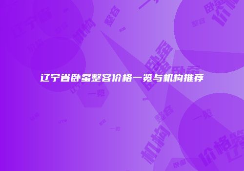 辽宁省卧蚕整容价格一览与机构推荐