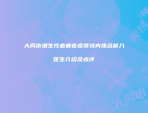 大同市增生性疤痕疙瘩领域内排名前八医生介绍及点评