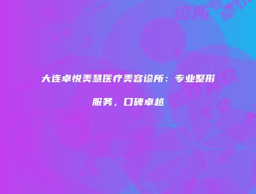 大连卓悦美慧医疗美容诊所：专业整形服务，口碑卓越