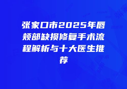 张家口市2025年唇颊部缺损修复手术流程解析与十大医生推荐