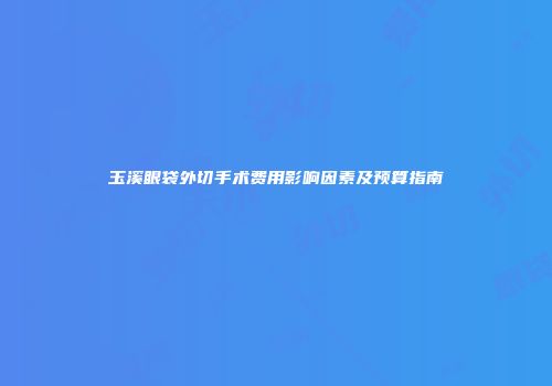 玉溪眼袋外切手术费用影响因素及预算指南