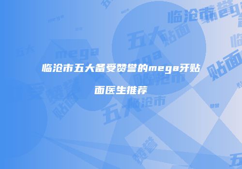 临沧市五大备受赞誉的mega牙贴面医生推荐