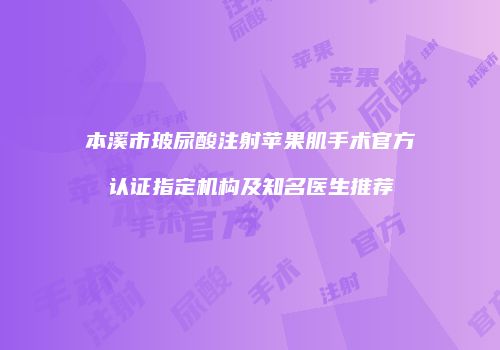 本溪市玻尿酸注射苹果肌手术官方认证指定机构及知名医生推荐