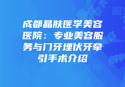 成都晶肤医学美容医院：专业美容服务与门牙埋伏牙牵引手术介绍