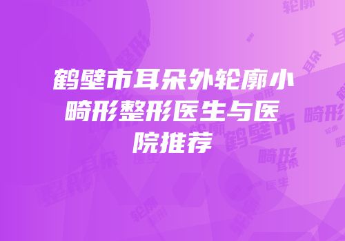 鹤壁市耳朵外轮廓小畸形整形医生与医院推荐